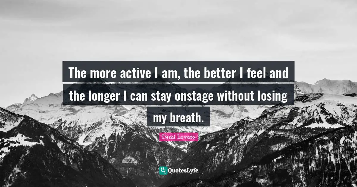 The more active I am, the better I feel and the longer I can stay onstage without losing my breath.