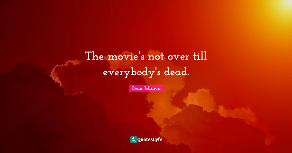 Denis Johnson Quotes: "The movie's not over till everybody's dead."