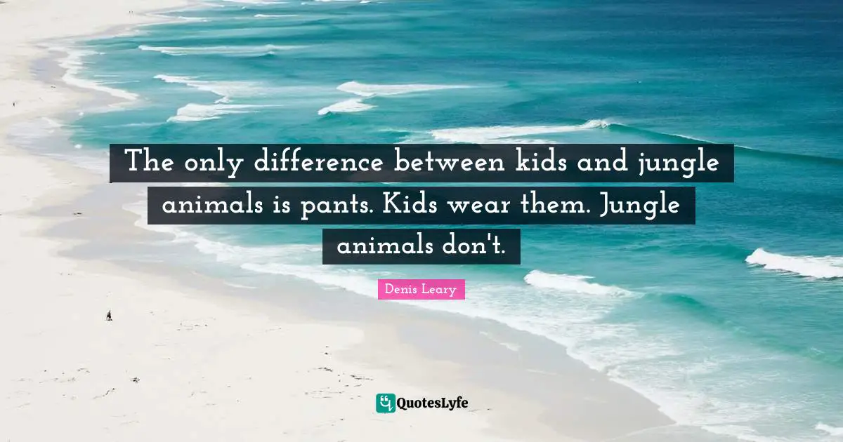 The only difference between kids and jungle animals is pants. Kids wear them. Jungle animals don't.
