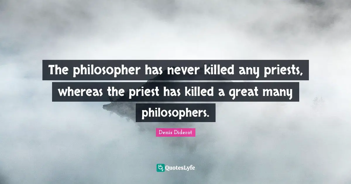 Philosopher Quotes: "The philosopher has never killed any priests, whereas the priest has killed a great many philosophers."