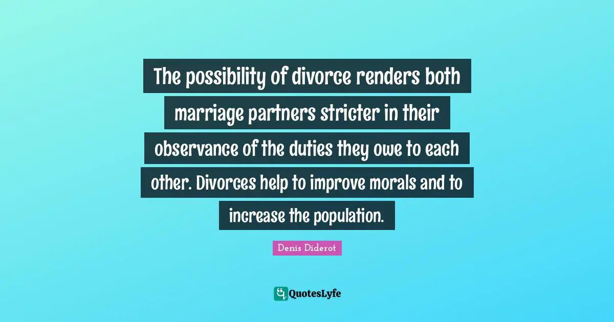 The possibility of divorce renders both marriage partners stricter in their observance of the duties they owe to each other. Divorces help to improve morals and to increase the population.
