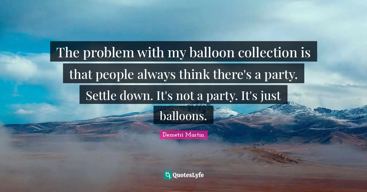Demetri Martin Quotes: "The problem with my balloon collection is that people always think there's a party. Settle down. It's not a party. It's just balloons."