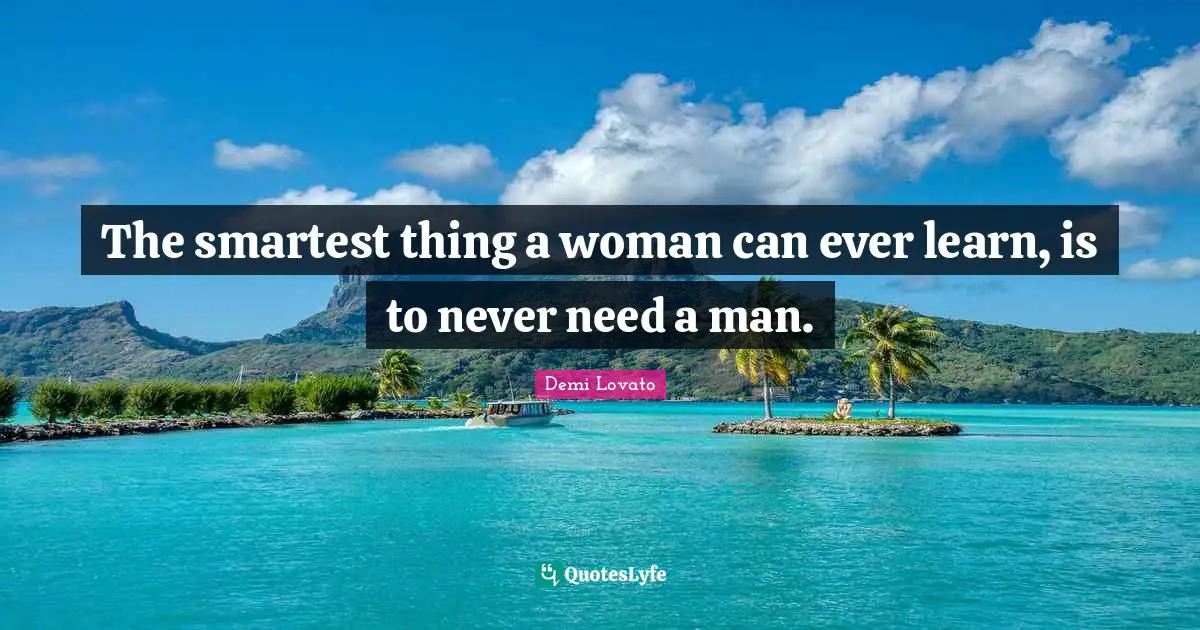 The smartest thing a woman can ever learn, is to never need a man.