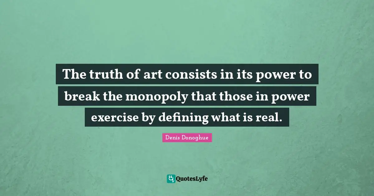 The truth of art consists in its power to break the monopoly that those in power exercise by defining what is real.