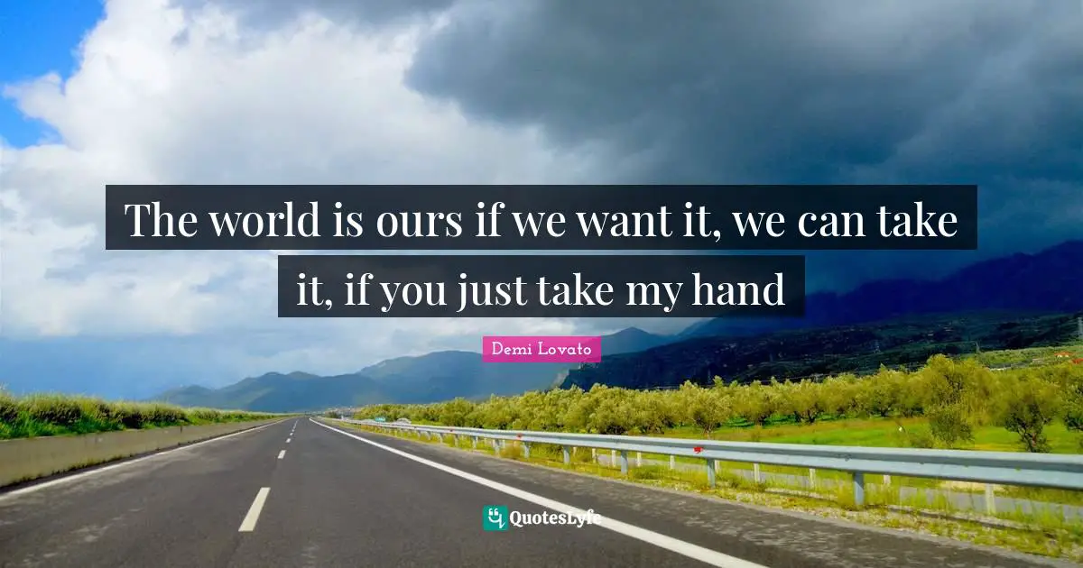The world is ours if we want it, we can take it, if you just take my hand