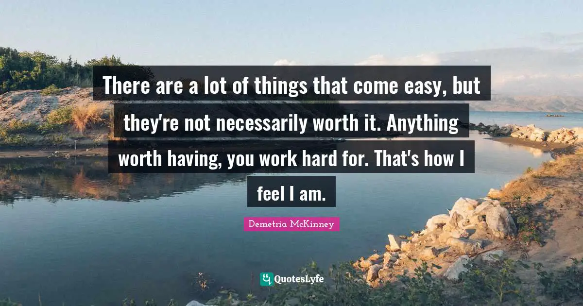 Anything Worth Having Quotes: "There are a lot of things that come easy, but they're not necessarily worth it. Anything worth having, you work hard for. That's how I feel I am."
