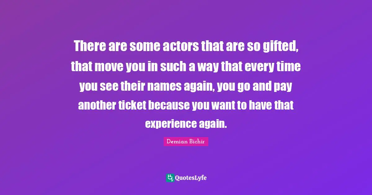 There are some actors that are so gifted, that move you in such a way that every time you see their names again, you go and pay another ticket because you want to have that experience again.