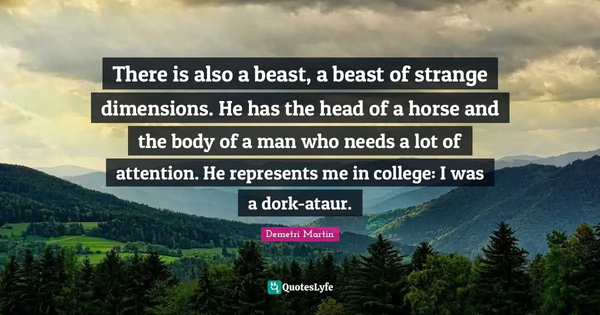 There is also a beast, a beast of strange dimensions. He has the head of a horse and the body of a man who needs a lot of attention. He represents me in college: I was a dork-ataur.