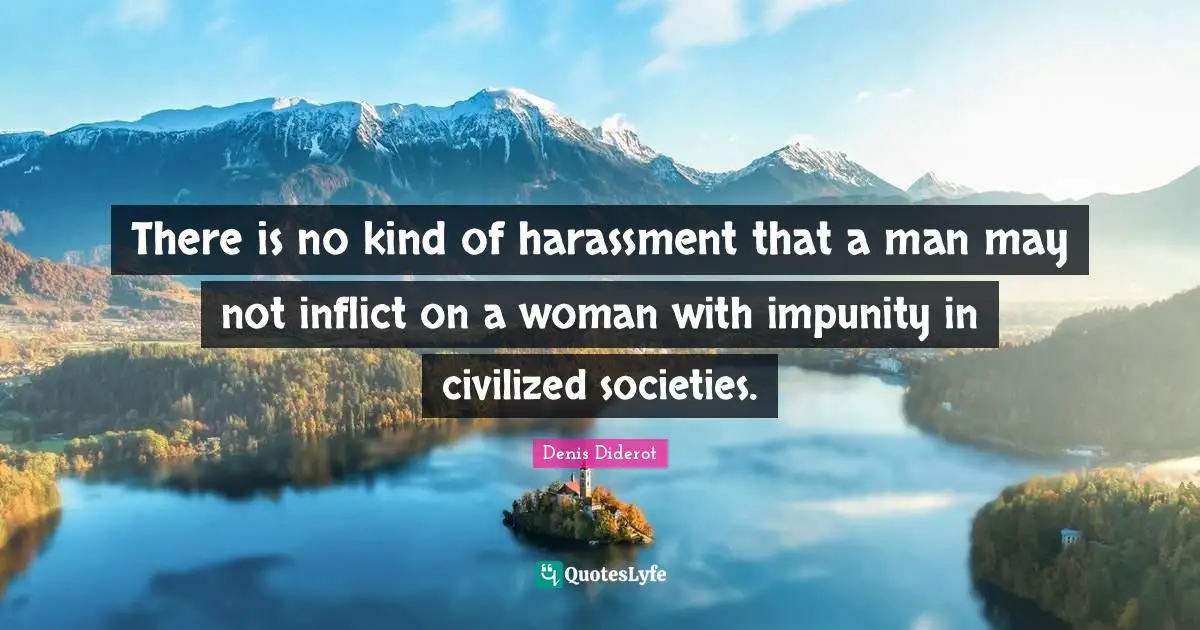 There is no kind of harassment that a man may not inflict on a woman with impunity in civilized societies.