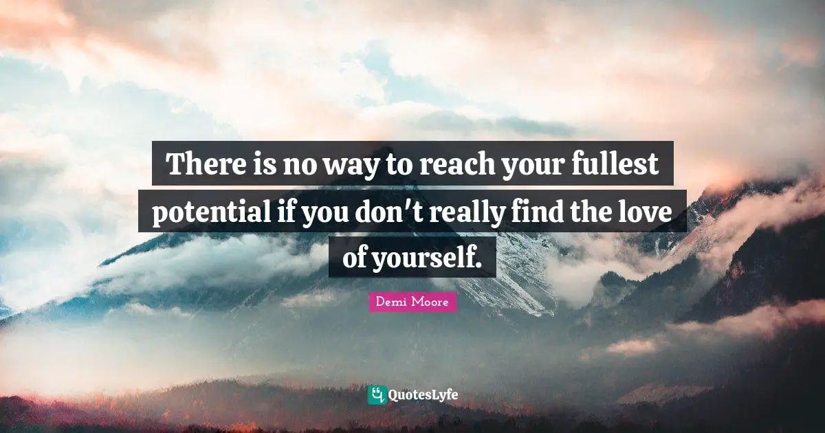 There is no way to reach your fullest potential if you don't really find the love of yourself.