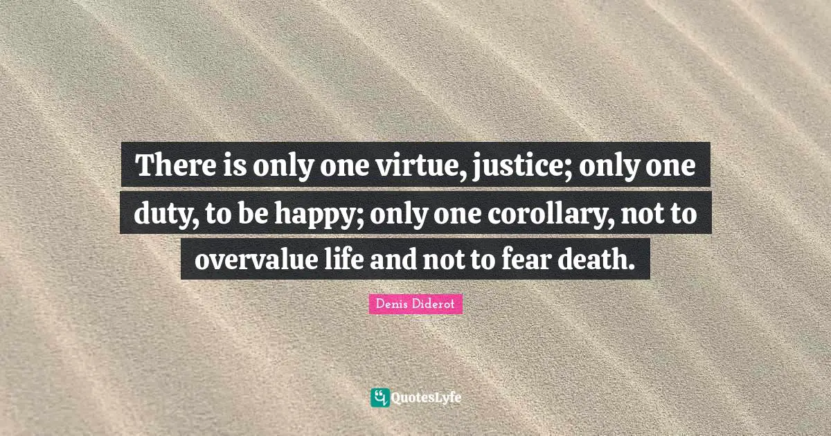 There is only one virtue, justice; only one duty, to be happy; only one corollary, not to overvalue life and not to fear death.
