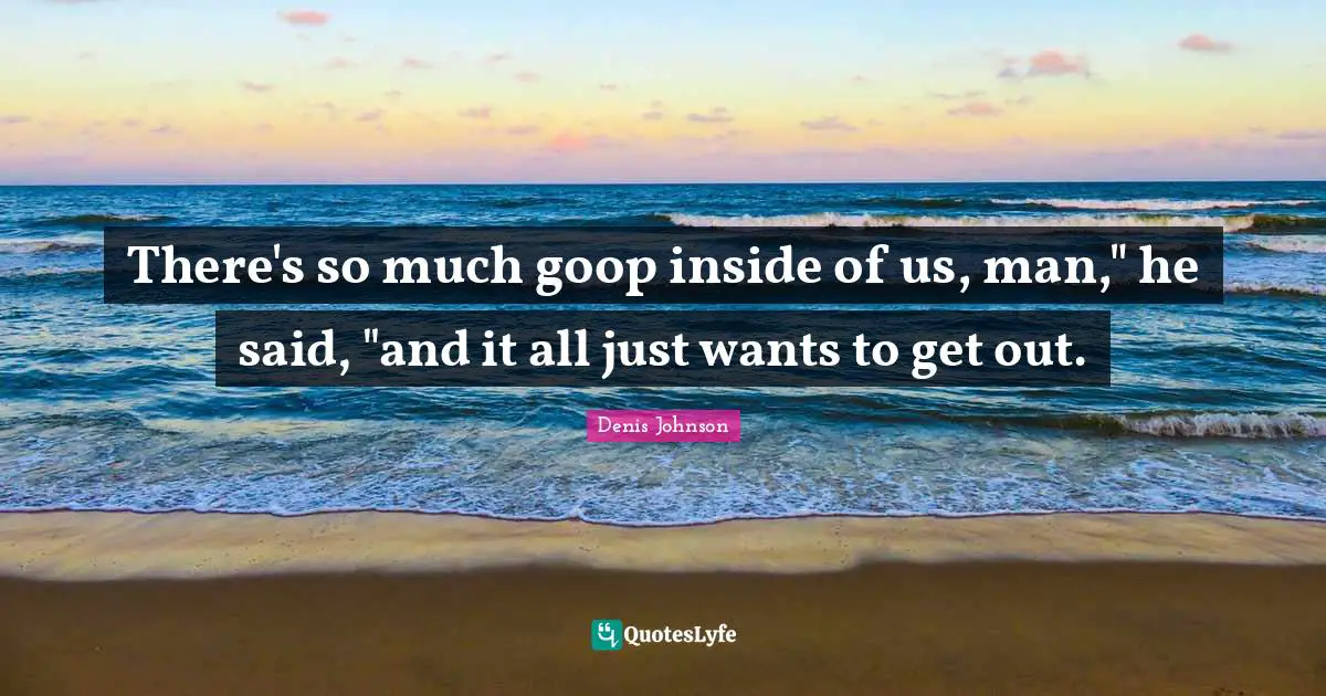 Denis Johnson Quotes: "There's so much goop inside of us, man," he said, "and it all just wants to get out."