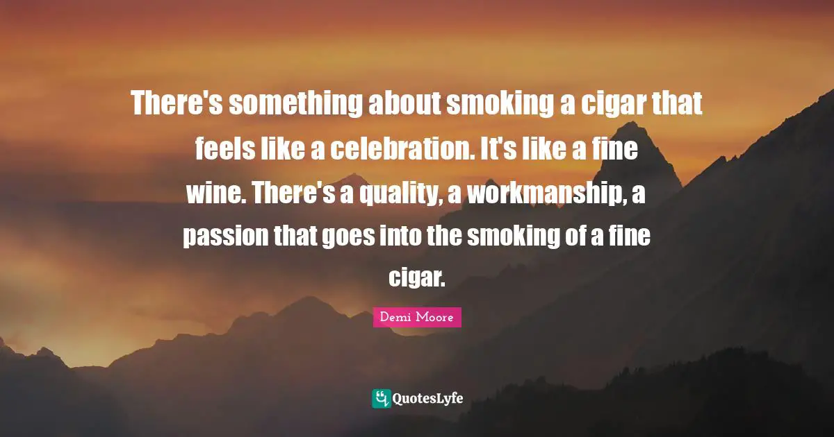 Celebration Quotes: "There's something about smoking a cigar that feels like a celebration. It's like a fine wine. There's a quality, a workmanship, a passion that goes into the smoking of a fine cigar."