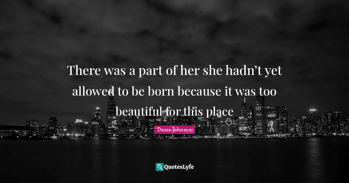 Denis Johnson Quotes: "There was a part of her she hadn’t yet allowed to be born because it was too beautiful for this place"