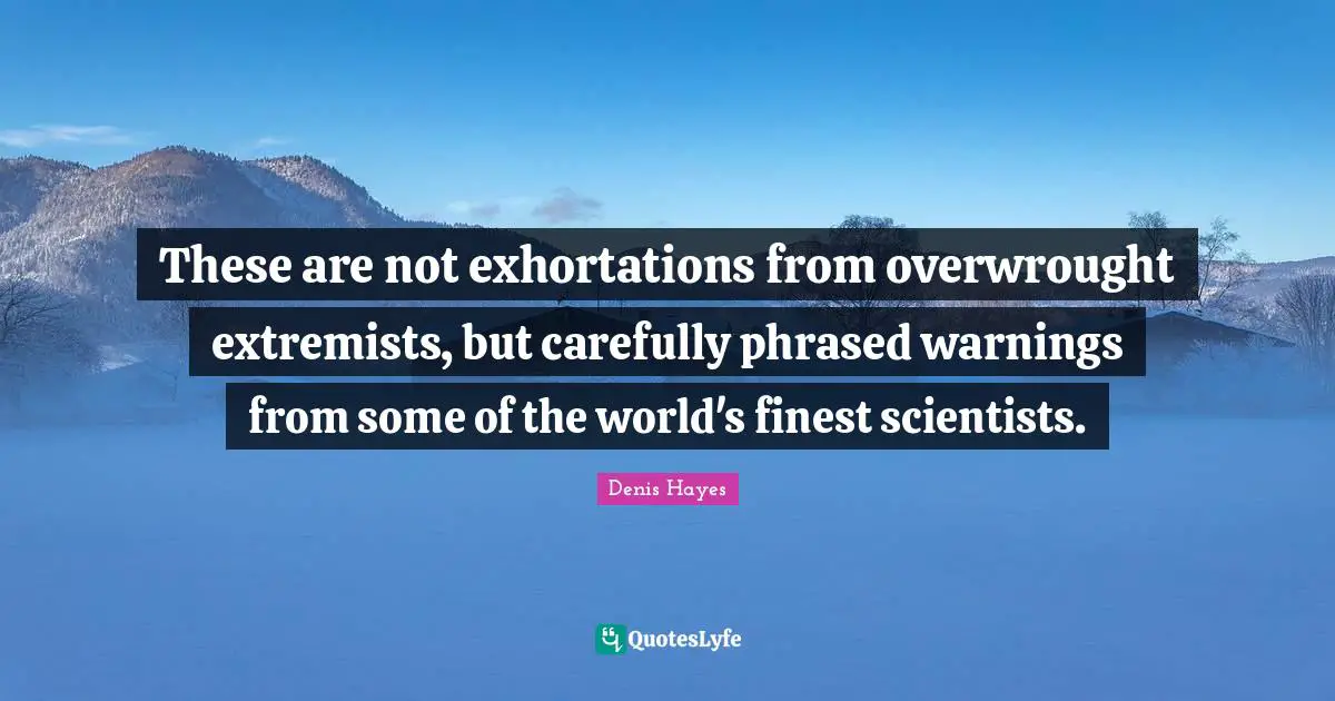 These are not exhortations from overwrought extremists, but carefully phrased warnings from some of the world's finest scientists.