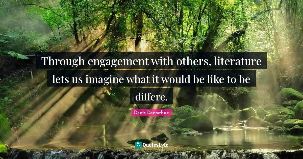 Through engagement with others, literature lets us imagine what it would be like to be differe.