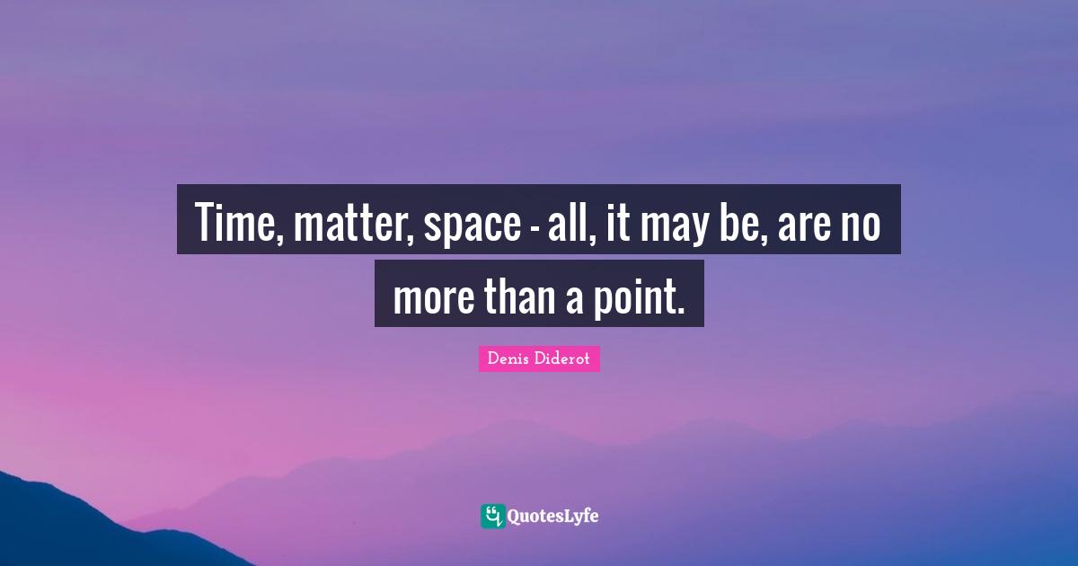 Time, matter, space - all, it may be, are no more than a point.