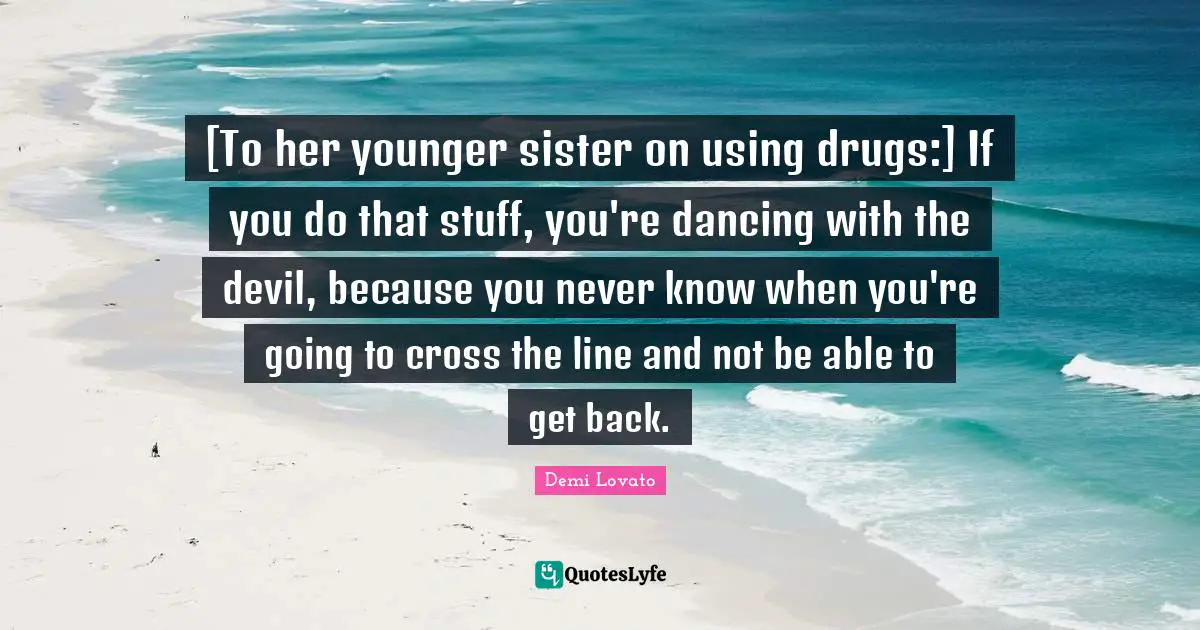 [To her younger sister on using drugs:] If you do that stuff, you're dancing with the devil, because you never know when you're going to cross the line and not be able to get back.