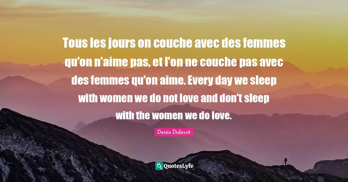 Tous les jours on couche avec des femmes qu'on n'aime pas, et l'on ne couche pas avec des femmes qu'on aime. Every day we sleep with women we do not love and don't sleep with the women we do love.
