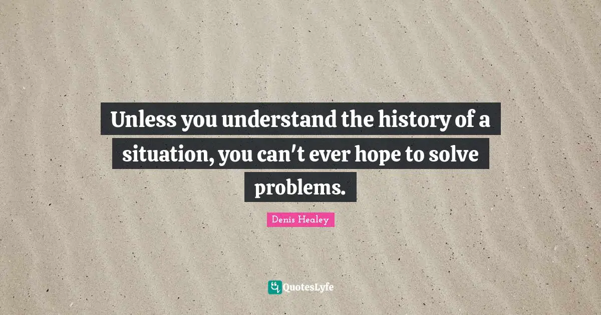 Unless you understand the history of a situation, you can't ever hope to solve problems.