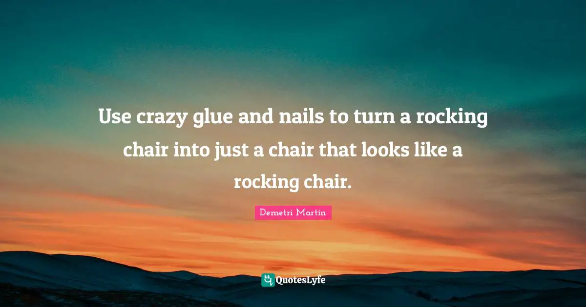 Use crazy glue and nails to turn a rocking chair into just a chair that looks like a rocking chair.