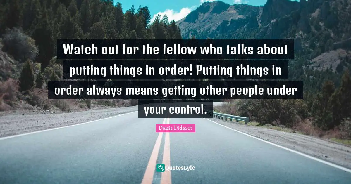 Watch out for the fellow who talks about putting things in order! Putting things in order always means getting other people under your control.