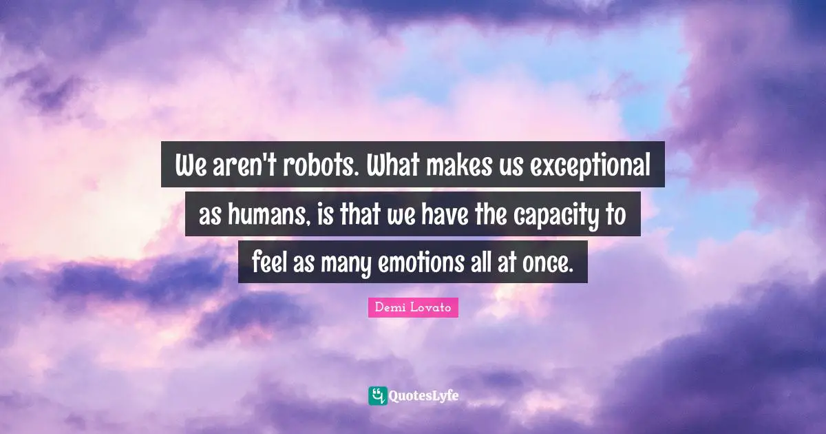 We aren't robots. What makes us exceptional as humans, is that we have the capacity to feel as many emotions all at once.