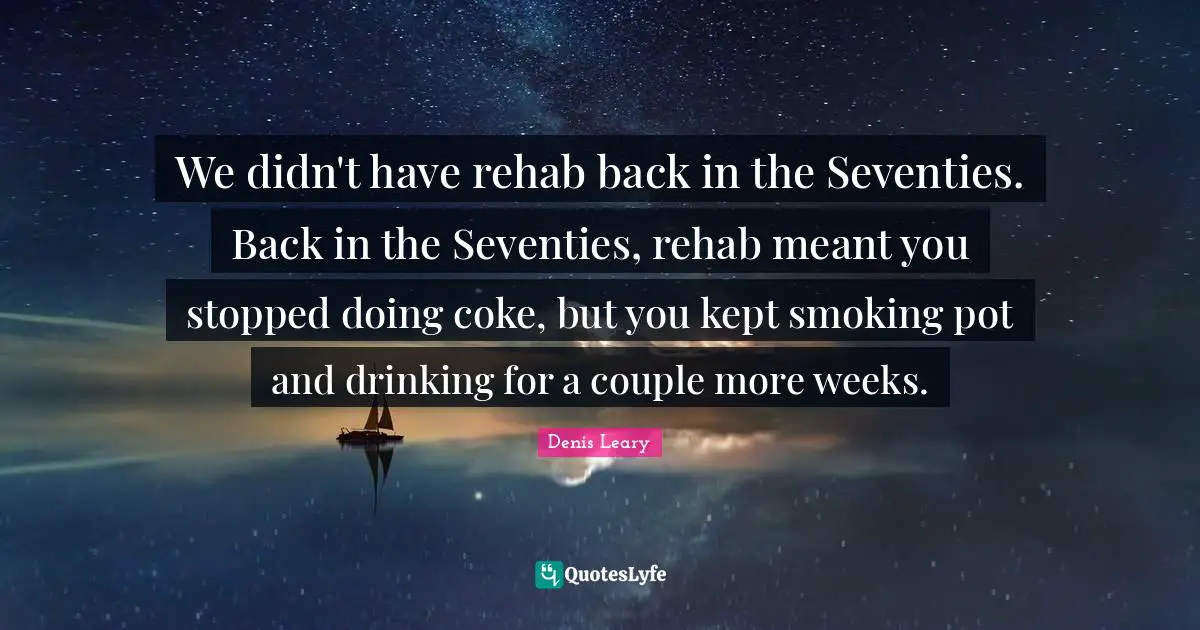 We didn't have rehab back in the Seventies. Back in the Seventies, rehab meant you stopped doing coke, but you kept smoking pot and drinking for a couple more weeks.