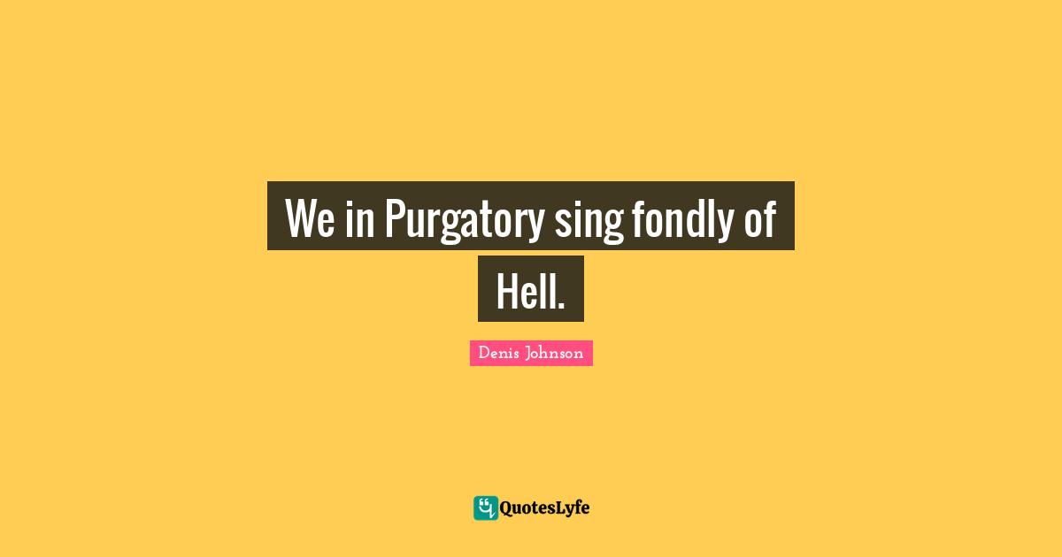Purgatory Quotes: "We in Purgatory sing fondly of Hell."