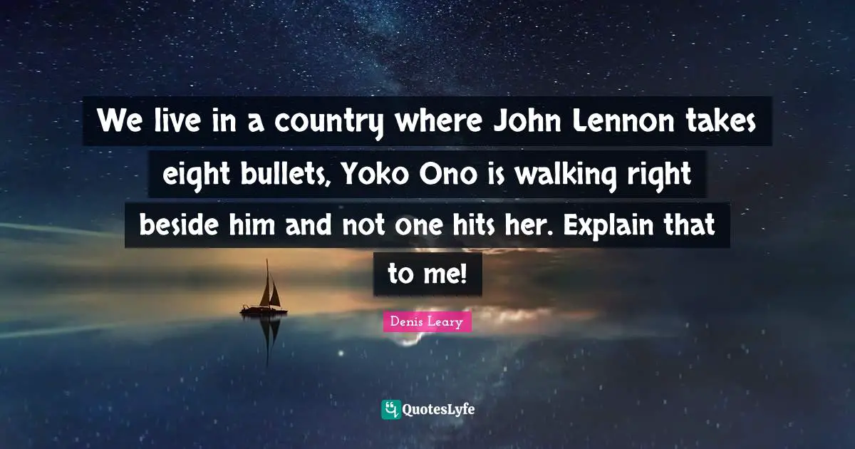 We live in a country where John Lennon takes eight bullets, Yoko Ono is walking right beside him and not one hits her. Explain that to me!