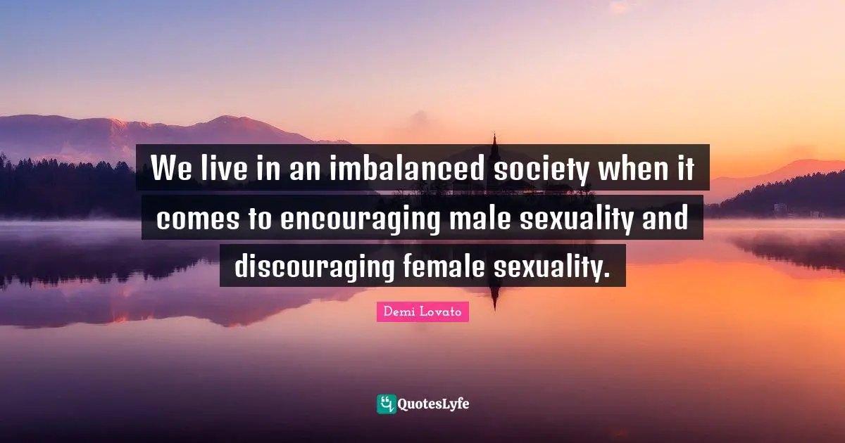 We live in an imbalanced society when it comes to encouraging male sexuality and discouraging female sexuality.