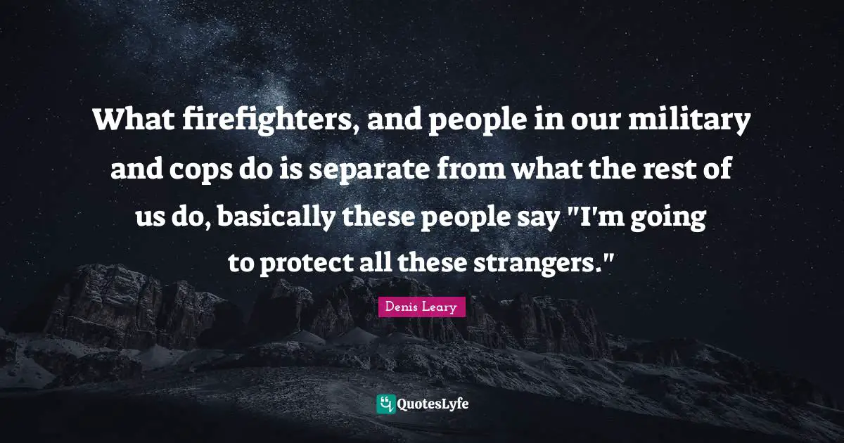 Denis Leary Quotes: What firefighters, and people in our military and cops do is separate from what the rest of us do, basically these people say 