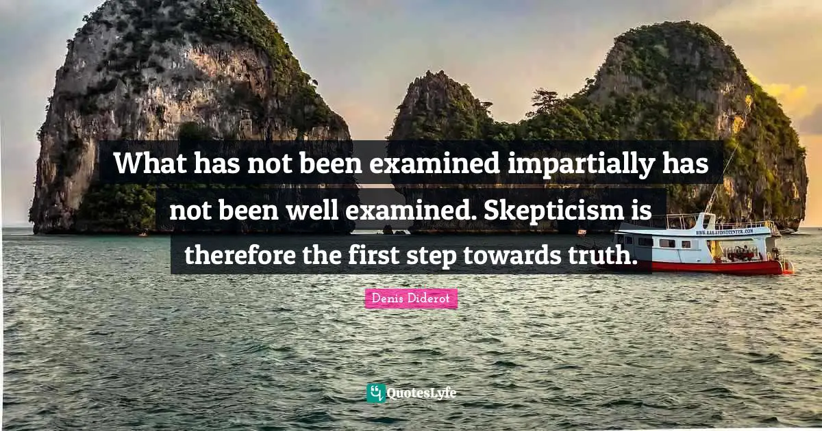 What has not been examined impartially has not been well examined. Skepticism is therefore the first step towards truth.