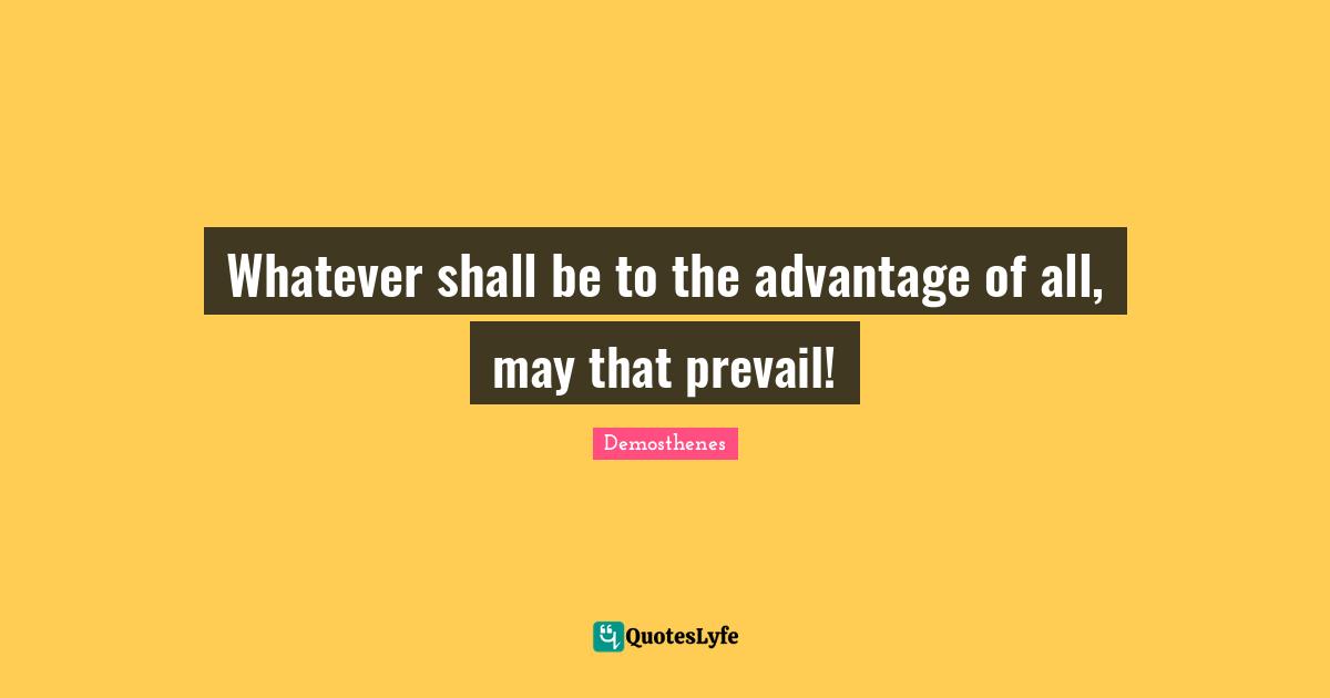 Whatever shall be to the advantage of all, may that prevail!