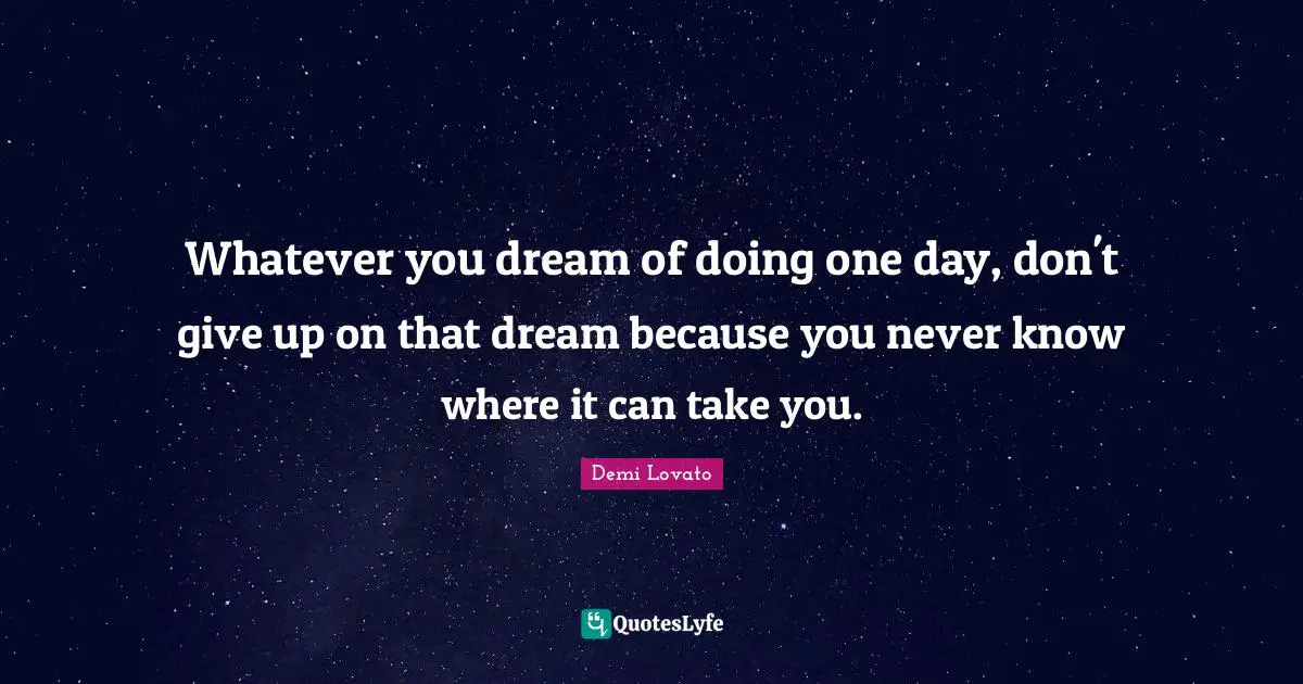 Whatever you dream of doing one day, don't give up on that dream because you never know where it can take you.