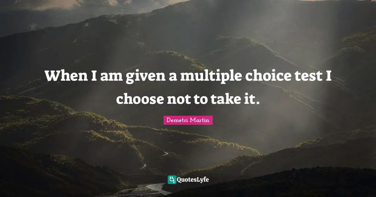 When I am given a multiple choice test I choose not to take it.