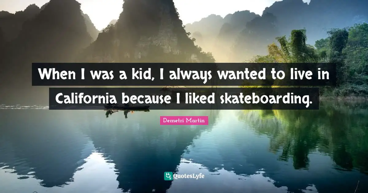 When I was a kid, I always wanted to live in California because I liked skateboarding.