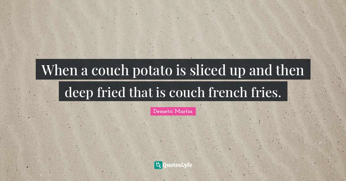 When a couch potato is sliced up and then deep fried that is couch french fries.