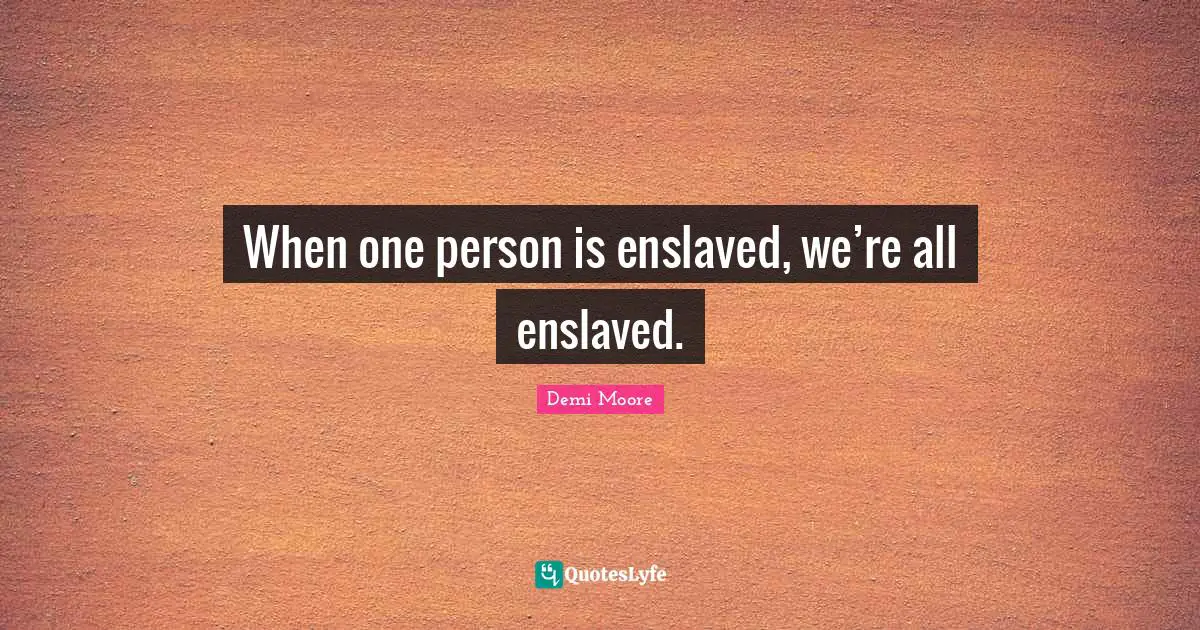 When one person is enslaved, we’re all enslaved.