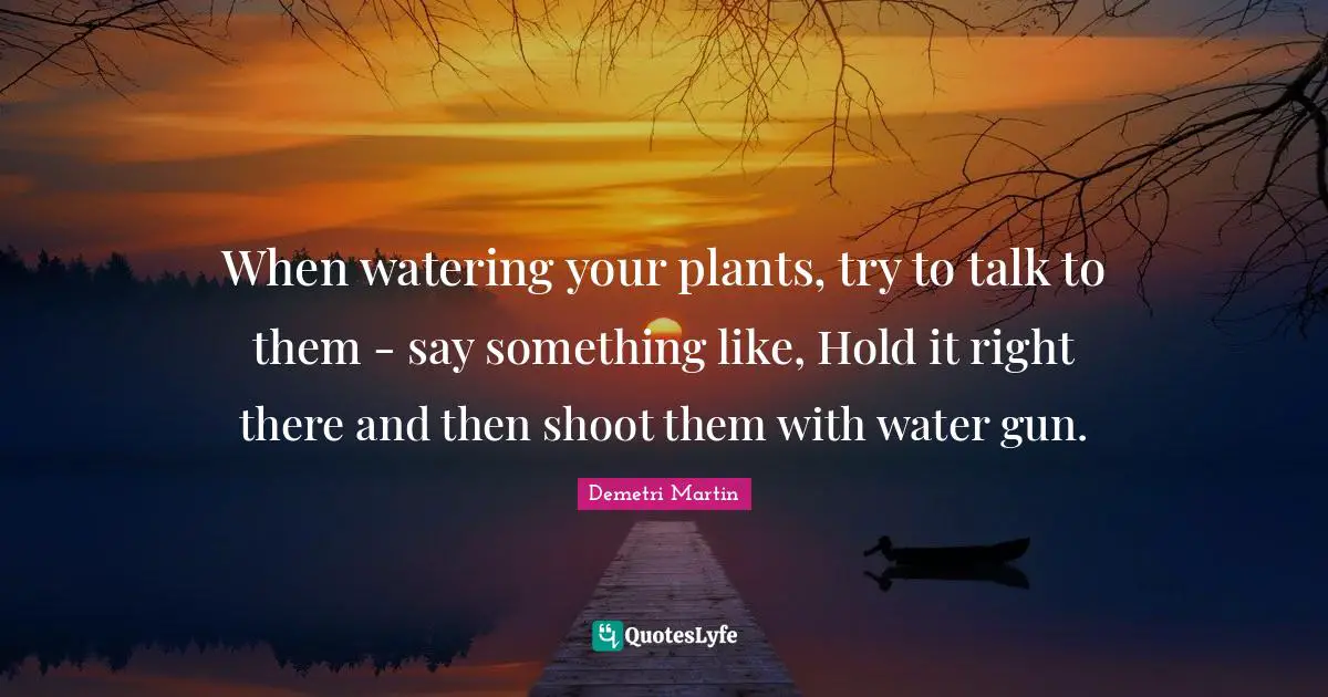 When watering your plants, try to talk to them - say something like, Hold it right there and then shoot them with water gun.