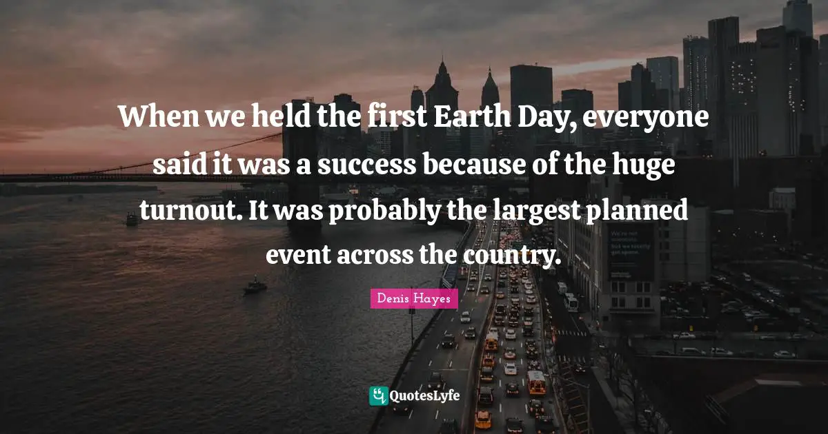 When we held the first Earth Day, everyone said it was a success because of the huge turnout. It was probably the largest planned event across the country.