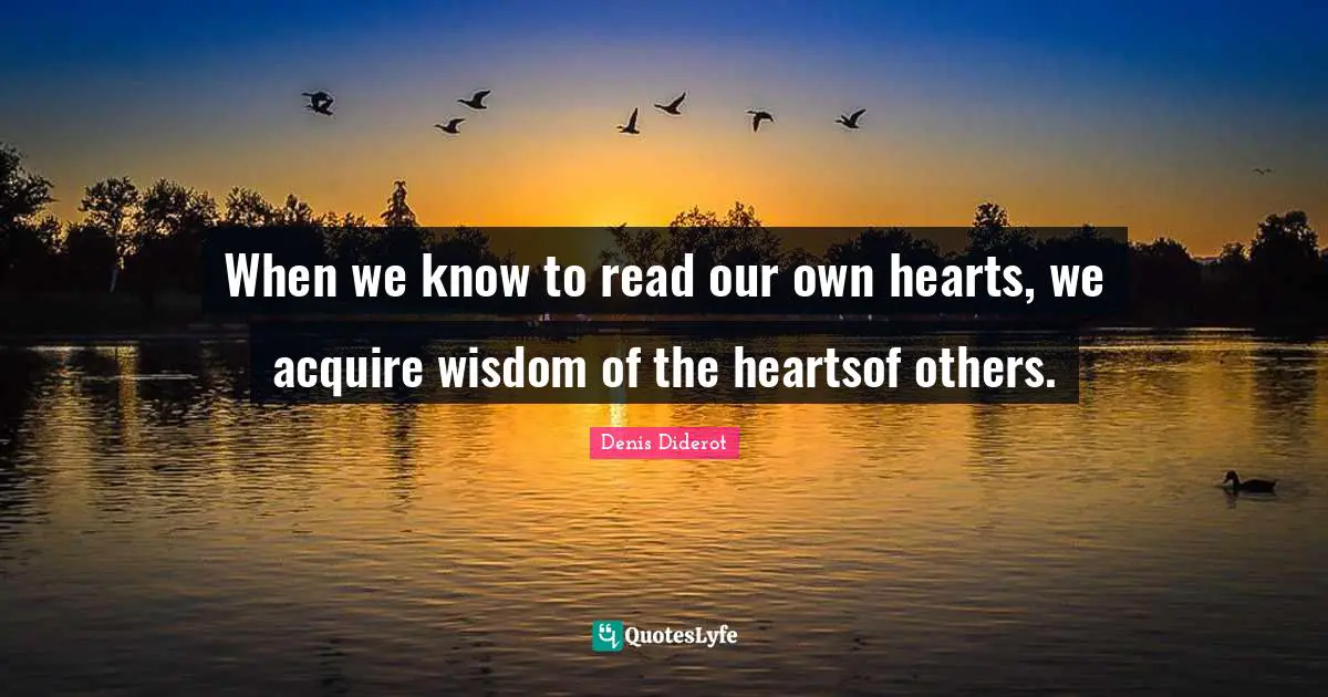 When we know to read our own hearts, we acquire wisdom of the heartsof others.