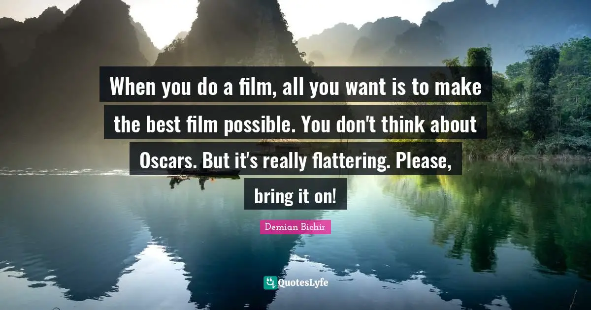 When you do a film, all you want is to make the best film possible. You don't think about Oscars. But it's really flattering. Please, bring it on!