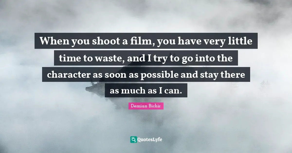 When you shoot a film, you have very little time to waste, and I try to go into the character as soon as possible and stay there as much as I can.
