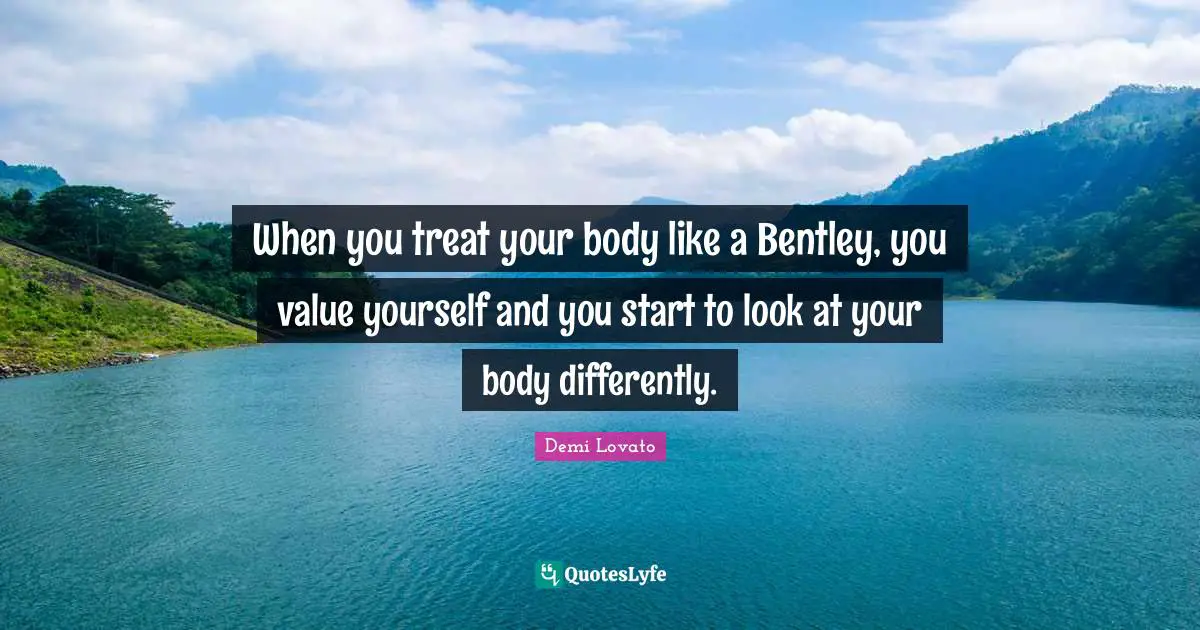 Demi Lovato Quotes: "When you treat your body like a Bentley, you value yourself and you start to look at your body differently."