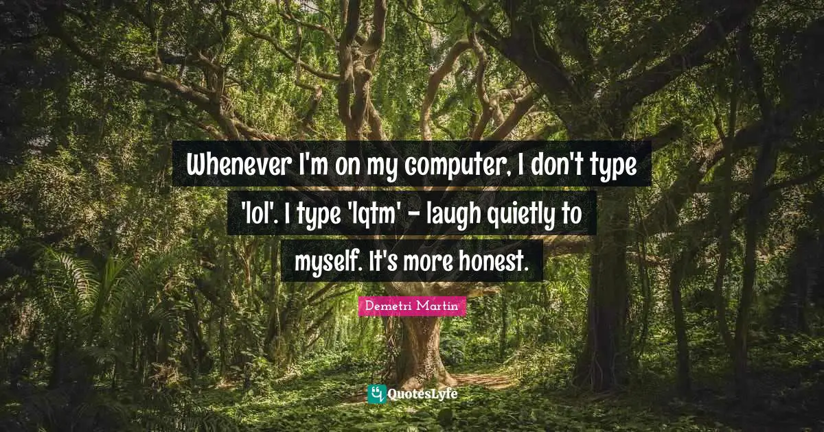 Whenever I'm on my computer, I don't type 'lol'. I type 'lqtm' - laugh quietly to myself. It's more honest.