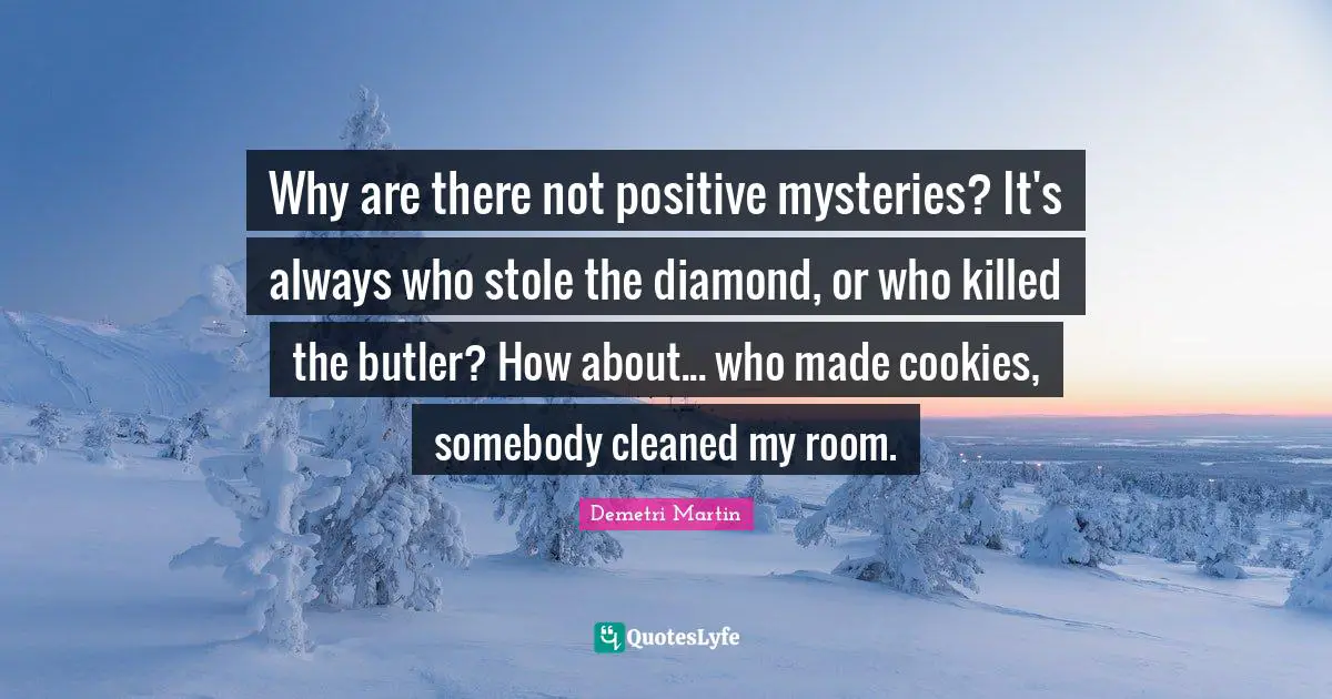 Why are there not positive mysteries? It's always who stole the diamond, or who killed the butler? How about... who made cookies, somebody cleaned my room.