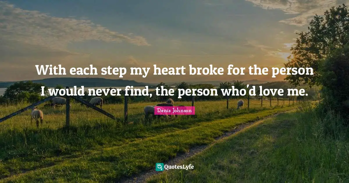 Denis Johnson Quotes: "With each step my heart broke for the person I would never find, the person who'd love me."