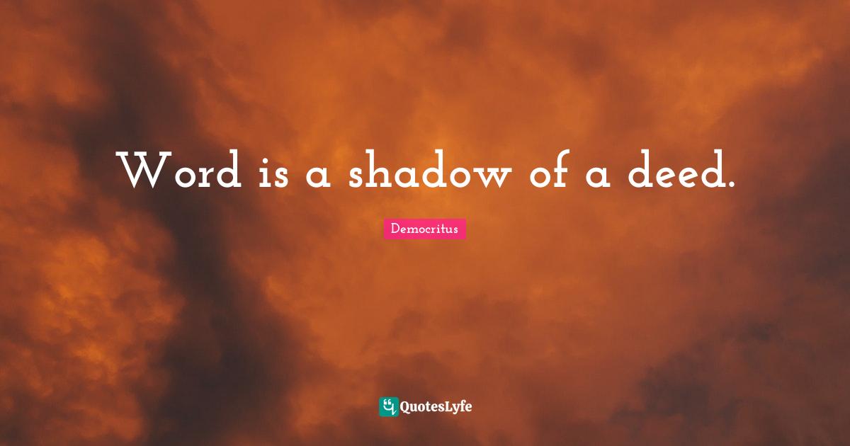 Word is a shadow of a deed.