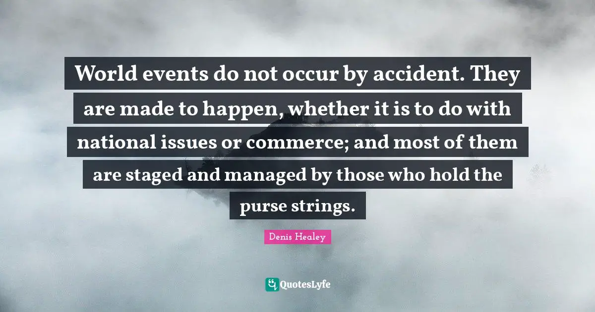 World events do not occur by accident. They are made to happen, whether it is to do with national issues or commerce; and most of them are staged and managed by those who hold the purse strings.
